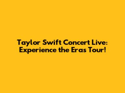 Taylor Swift Concert Live: Experience the Eras Tour!