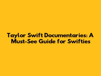 Taylor Swift Documentaries: A Must-See Guide for Swifties