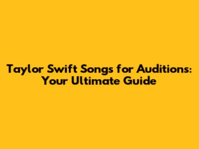Taylor Swift Songs for Auditions: Your Ultimate Guide