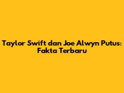 Taylor Swift dan Joe Alwyn Putus: Fakta Terbaru