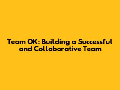 Team OK: Building a Successful and Collaborative Team