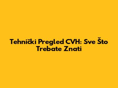 Tehnički Pregled CVH: Sve Što Trebate Znati