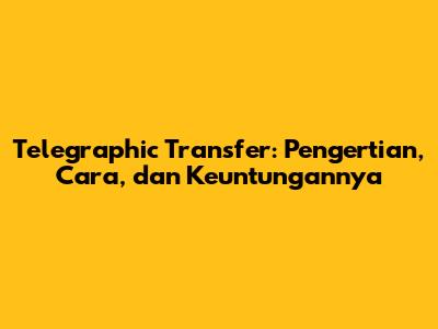 Telegraphic Transfer: Pengertian, Cara, dan Keuntungannya