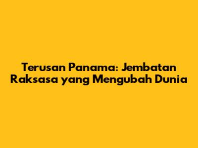 Terusan Panama: Jembatan Raksasa yang Mengubah Dunia