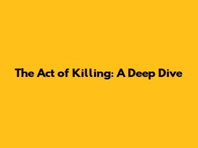 The Act of Killing: A Deep Dive