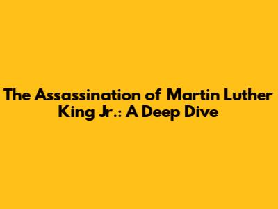The Assassination of Martin Luther King Jr.: A Deep Dive