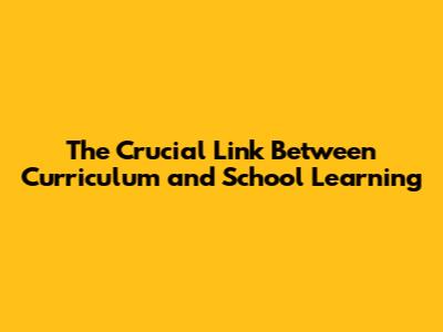 The Crucial Link Between Curriculum and School Learning