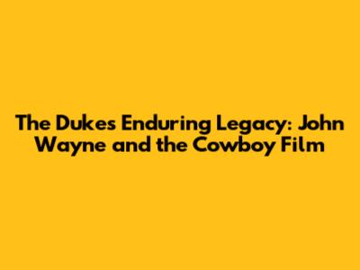 The Duke's Enduring Legacy: John Wayne and the Cowboy Film