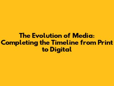 The Evolution of Media: Completing the Timeline from Print to Digital