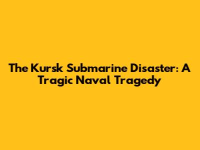 The Kursk Submarine Disaster: A Tragic Naval Tragedy