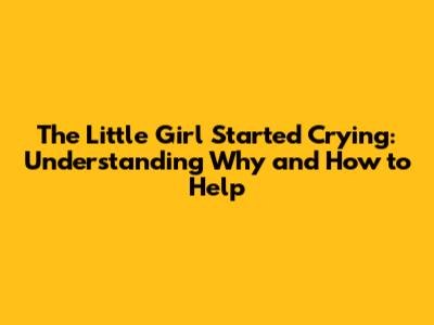The Little Girl Started Crying: Understanding Why and How to Help