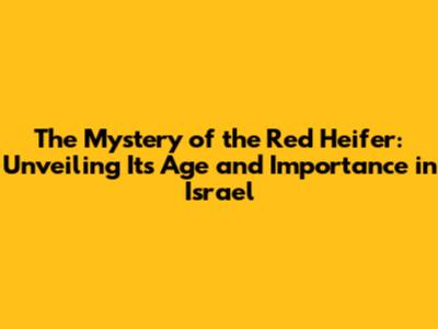 The Mystery of the Red Heifer: Unveiling Its Age and Importance in Israel