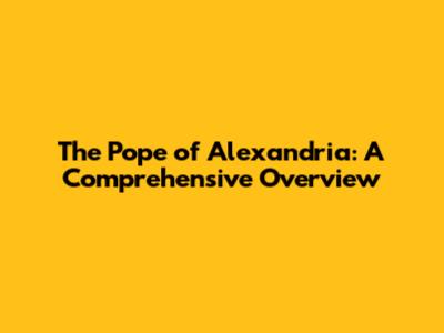 The Pope of Alexandria: A Comprehensive Overview