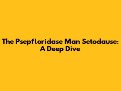 The Psepfloridase Man Setodause: A Deep Dive