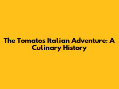 The Tomato's Italian Adventure: A Culinary History