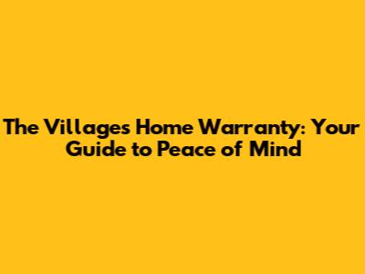 The Villages Home Warranty: Your Guide to Peace of Mind