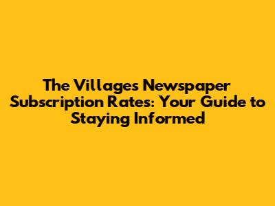 The Villages Newspaper Subscription Rates: Your Guide to Staying Informed