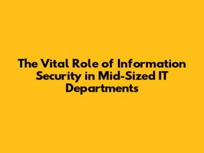 The Vital Role of Information Security in Mid-Sized IT Departments