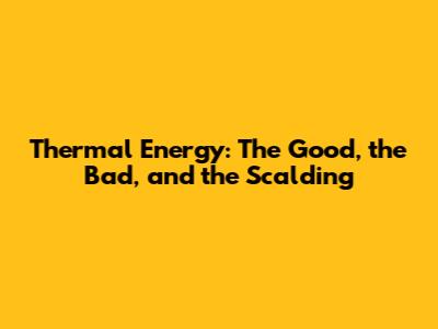 Thermal Energy: The Good, the Bad, and the Scalding