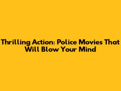 Thrilling Action: Police Movies That Will Blow Your Mind