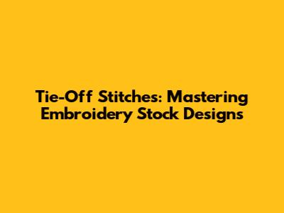 Tie-Off Stitches: Mastering Embroidery Stock Designs