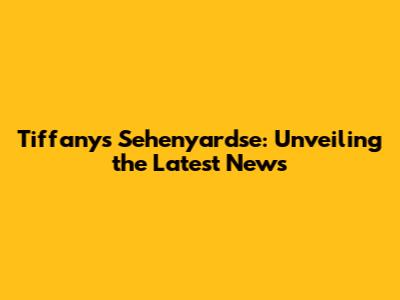 Tiffany's Sehenyardse: Unveiling the Latest News