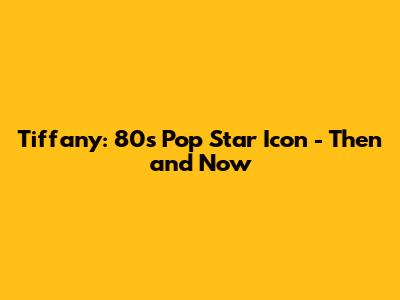 Tiffany: 80s Pop Star Icon - Then and Now