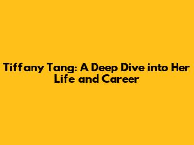 Tiffany Tang: A Deep Dive into Her Life and Career