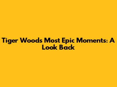 Tiger Woods' Most Epic Moments: A Look Back