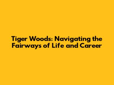 Tiger Woods: Navigating the Fairways of Life and Career