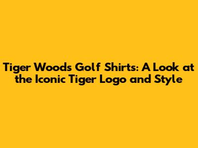 Tiger Woods Golf Shirts: A Look at the Iconic Tiger Logo and Style