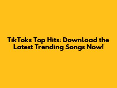 TikTok's Top Hits: Download the Latest Trending Songs Now!