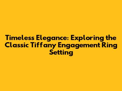 Timeless Elegance: Exploring the Classic Tiffany Engagement Ring Setting