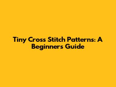 Tiny Cross Stitch Patterns: A Beginner's Guide