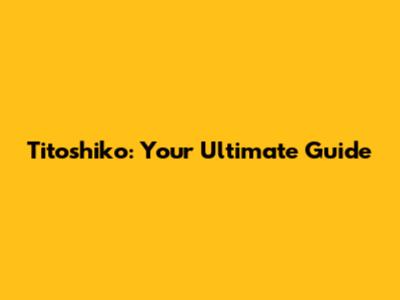Titoshiko: Your Ultimate Guide
