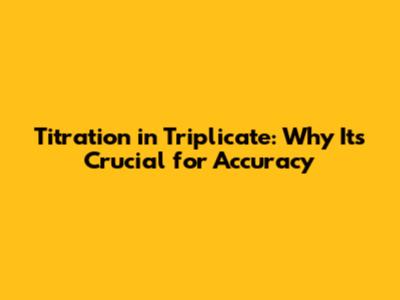 Titration in Triplicate: Why It's Crucial for Accuracy