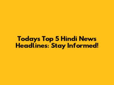 Today's Top 5 Hindi News Headlines: Stay Informed!