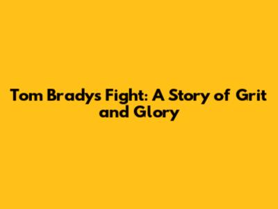 Tom Brady's Fight: A Story of Grit and Glory