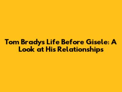 Tom Brady's Life Before Gisele: A Look at His Relationships
