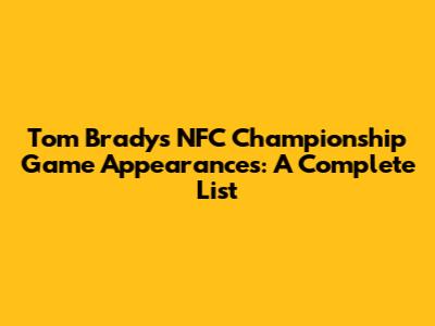 Tom Brady's NFC Championship Game Appearances: A Complete List