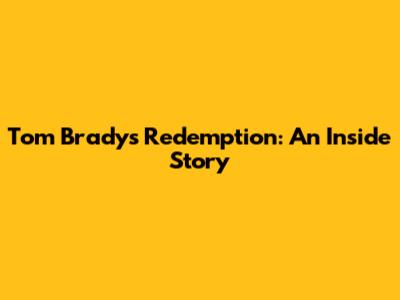 Tom Brady's Redemption: An Inside Story