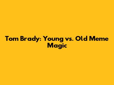 Tom Brady: Young vs. Old Meme Magic
