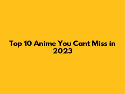 Top 10 Anime You Can't Miss in 2023
