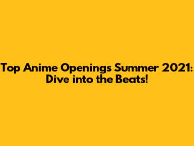 Top Anime Openings Summer 2021: Dive into the Beats!