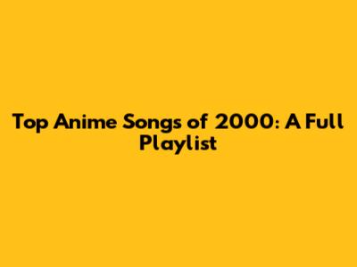 Top Anime Songs of 2000: A Full Playlist