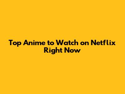 Top Anime to Watch on Netflix Right Now