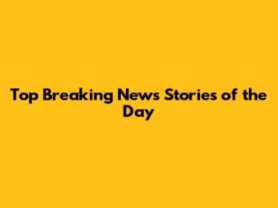 Top Breaking News Stories of the Day