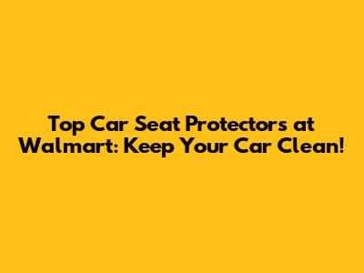 Top Car Seat Protectors at Walmart: Keep Your Car Clean!