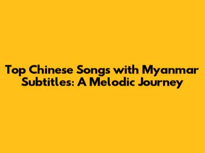 Top Chinese Songs with Myanmar Subtitles: A Melodic Journey