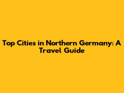Top Cities in Northern Germany: A Travel Guide